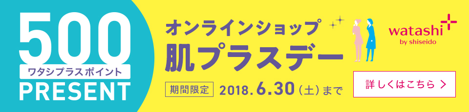 500ワタシプラスポイントPRESENT オンラインショップ肌プラスデー 期間限定2018.6.30(土)まで 詳しくはこちら
