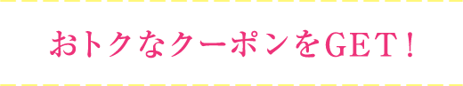 おトクなクーポンをGET!