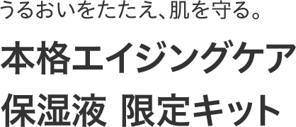 うるおいをたたえ、肌を守る。本格エイジングケア 保湿液 限定キット