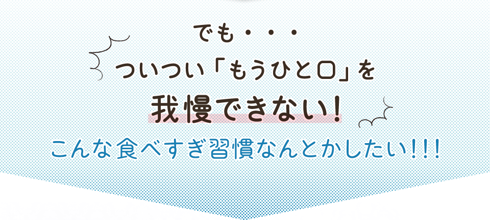 でも・・・ついつい「もうひと口」を我慢できない!こんな食べすぎ習慣なんとかしたい!!!