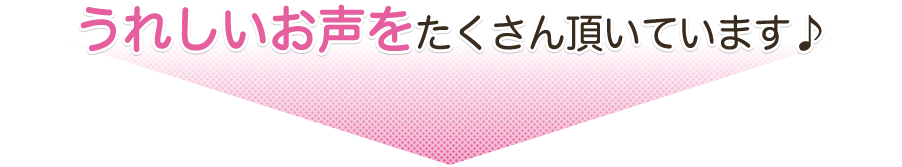 うれしいお声をたくさん頂いています♪