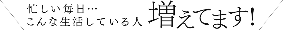 忙しい毎日…こんな生活している人増えてます!