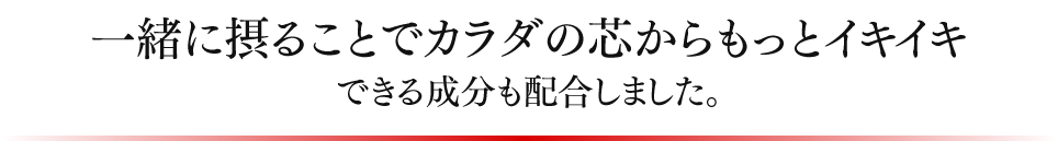 一緒に摂ることでカラダの芯からもっとイキイキできる成分も配合しました。