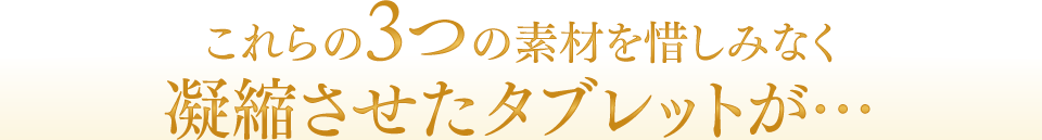 これらの3つの素材を惜しみなく凝縮させたタブレットが…