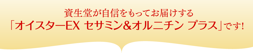 資生堂が自信をもってお届けする「オイスターEX セサミン&オルニチン プラス」です!