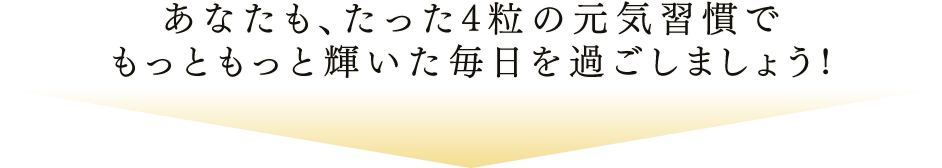 あなたも、たった4粒の元気習慣でもっともっと輝いた毎日を過ごしましょう!