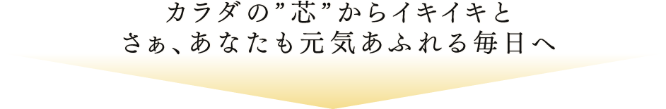 カラダの“芯”からイキイキとさぁ、あなたも元気あふれる毎日へ