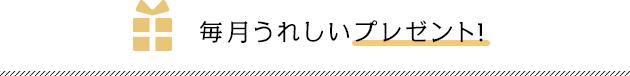 毎月うれしいプレゼント!