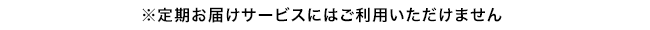 ※定期お届けサービスにはご利用いただけません