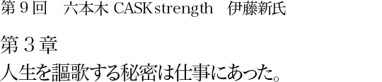 第9回 六本木 CASK strength 伊藤新氏 第3章 人生を謳歌する秘密は仕事にあった。