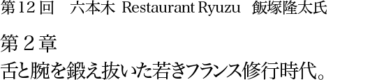 第12回 六本木 Restaurant Ryuzu 飯塚隆太氏 第2章 舌と腕を鍛え抜いた若きフランス修行時代。