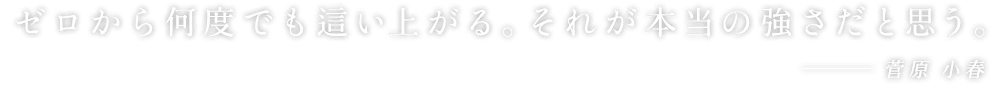 ゼロから何度でも這い上がる。それが本当の強さだと思う。 - 菅原 小春