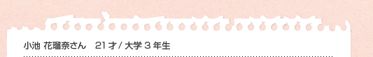 小池 花瑠奈さん 21才/大学3年生