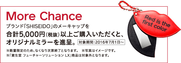 More Chance - ブランド「SHISEIDO」のメーキャップを合計5,000円（税抜）以上ご購入いただくと、オリジナルミラーを進呈。