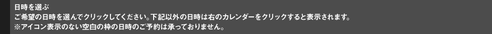 日時を選ぶ：ご希望の日時を選んでクリックしてください。下記以外の日時は右のカレンダーをクリックすると表示されます。