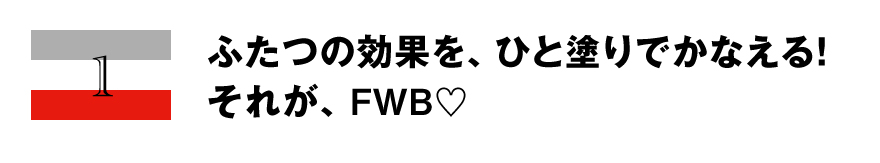 1 ふたつの効果を、ひと塗りでかなえる！ それが、FWB♡