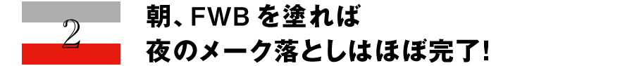 2 朝、FWBを塗れば夜のメーク落としはほぼ完了！