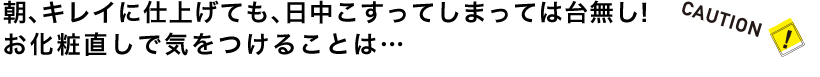 朝、キレイに仕上げても、日中こすってしまっては台無し！お化粧直しで気をつけることは…