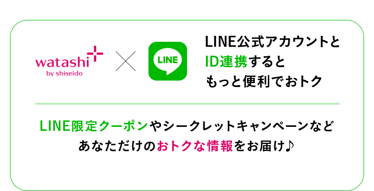 【LINE公式アカウントとID連携するともっと便利でおトク】ワタシプラスxLINE LINE限定クーポンやシークレットキャンペーンなどあなただけのおトクな情報をお届け♪