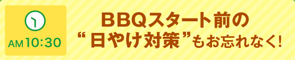 AM 10:30 BBQスタート前の“日やけ対策”もお忘れなく!