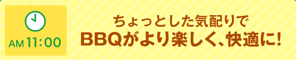 AM 11:00 ちょっとした気配りでBBQがより楽しく、快適に!