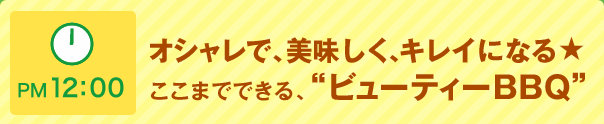 PM 12:00 オシャレで、美味しく、キレイになる★ここまでできる、“ビューティーBBQ”