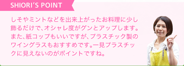 SHIORI'S POINT しそやミントなどを出来上がったお料理に少し飾るだけでオシャレ度がグンとアップ!プラスチック製のワイングラスは一見プラスチックに見えないのでおすすめ!