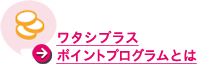ワタシプラスポイントプログラムとは