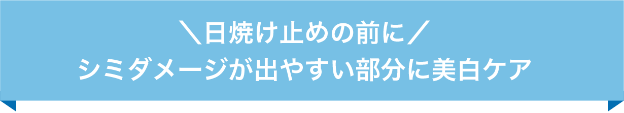 ＼日焼け止めの前に／シミダメージが出やすい部分に美白ケア