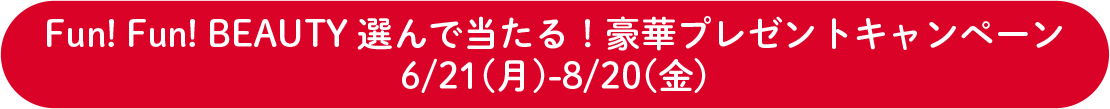 Fun! Fun! BEAUTY 選んで当たる！豪華プレゼントキャンペーン6/21(月)-8/20(金)