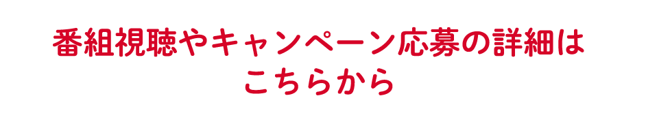 番組視聴やキャンペーン応募の詳細はこちらから