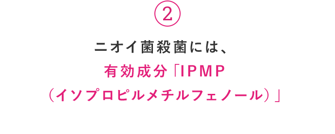 ニオイ菌殺菌には、 有効成分「IPMP （イソプロピルメチルフェノール）」
