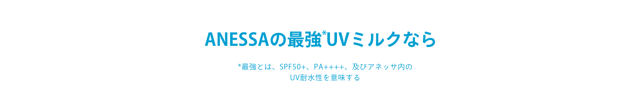 ANESSAの最強*UVミルクなら *最強とは、SPF50+、PA++++、及びアネッサ内のUV耐水性を意味する