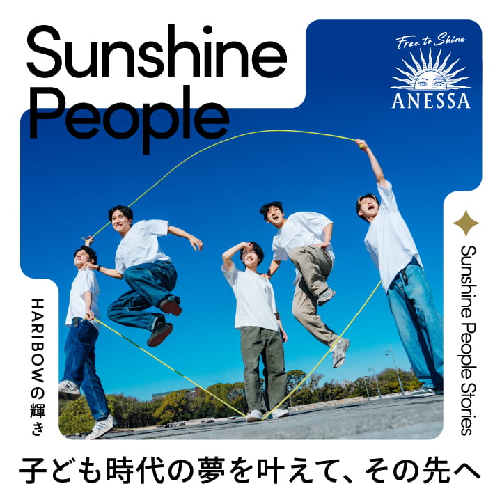 Sunshine People Stories　haribowの輝き 子供時代の夢をかなえて、その先へ