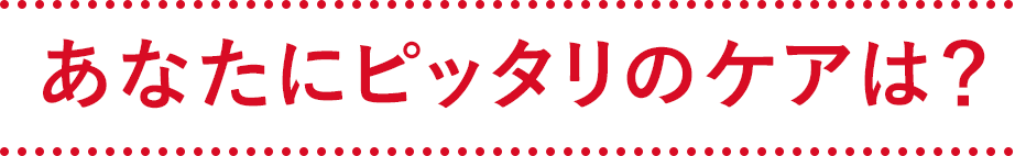 あなたにピッタリのケアは？