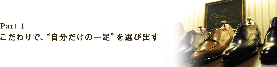 Part1　こだわりで、“自分だけの一足”を選び出す