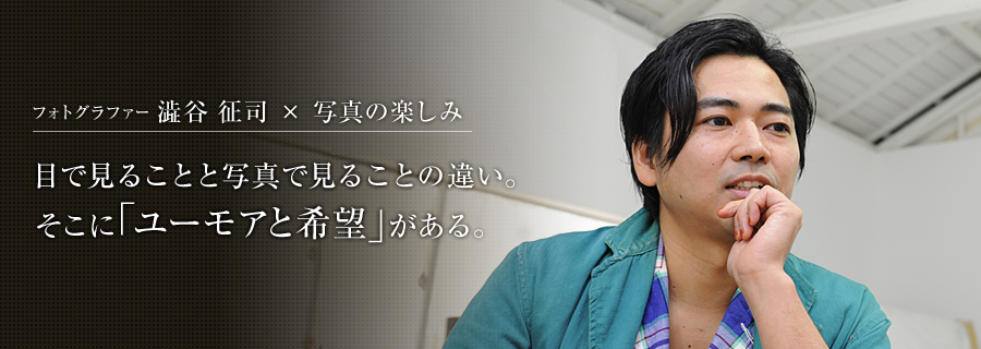 フォトグラファー 澁谷 征司さん×写真の楽しみ 目で見ることと写真で見ることの違い。そこに「ユーモアと希望」がある。