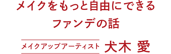 メイクをもっと自由にできるファンデの話　メイクアップアーティスト　犬木愛