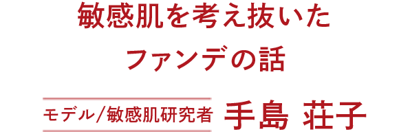 敏感肌を考え抜いてくれたファンデの話　モデル/敏感肌研究者　手島荘子