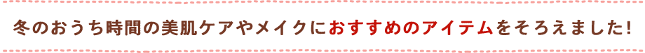 冬のおうち時間の美肌ケアやメイクにおすすめのアイテムをそろえました！