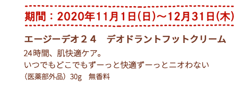 期間：2020年11月1日(日)～12月31日(木) エージーデオ２４ デオドラントフットクリーム 24時間、肌快適ケア。 いつでもどこでもずーっと快適ずーっとニオわない （医薬部外品）30g　無香料