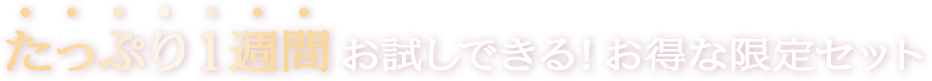 たっぷり１週間お試しできる！お得な限定セット