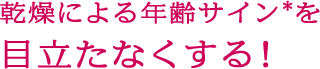 乾燥による年齢サイン*を “パッ”と目立たなくする！