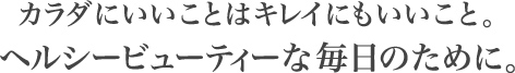 カラダにいいことはキレイにもいいこと。ヘルシービューティーな毎日のために。