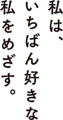 私は、いちばん好きな私をめざす。