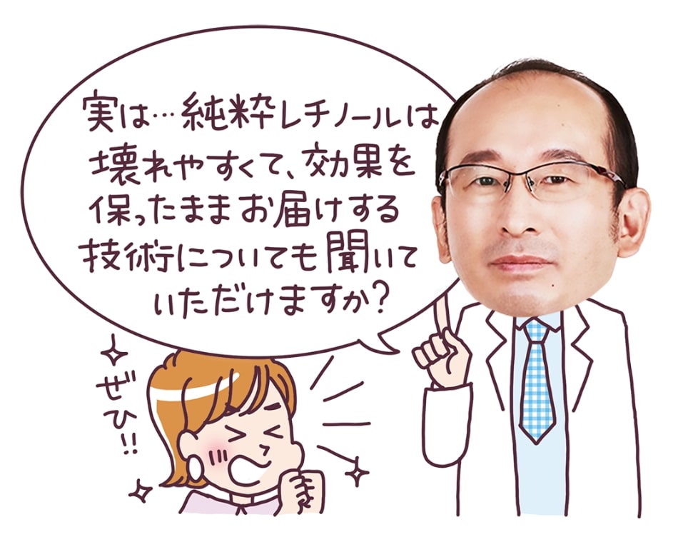 実は…純粋レチノールは壊れやすくて、効果を保ったままお届けする技術についても聞いていただけますか？