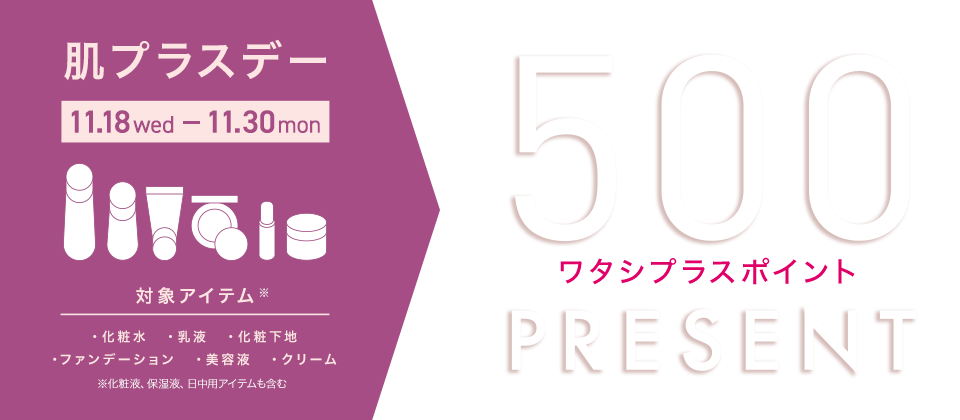 肌プラスデー 11.16satー11.30sat【対象アイテム※化粧液、保湿液、日中用アイテムも含む】化粧水・乳液・化粧下地・ファンデーション・美容液・クリーム ワタシプラスポイント500ワタシプラスポイントPRESENT