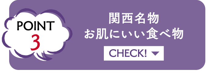 POINT3 関西名物お肌にいい食べ物 CHECK!