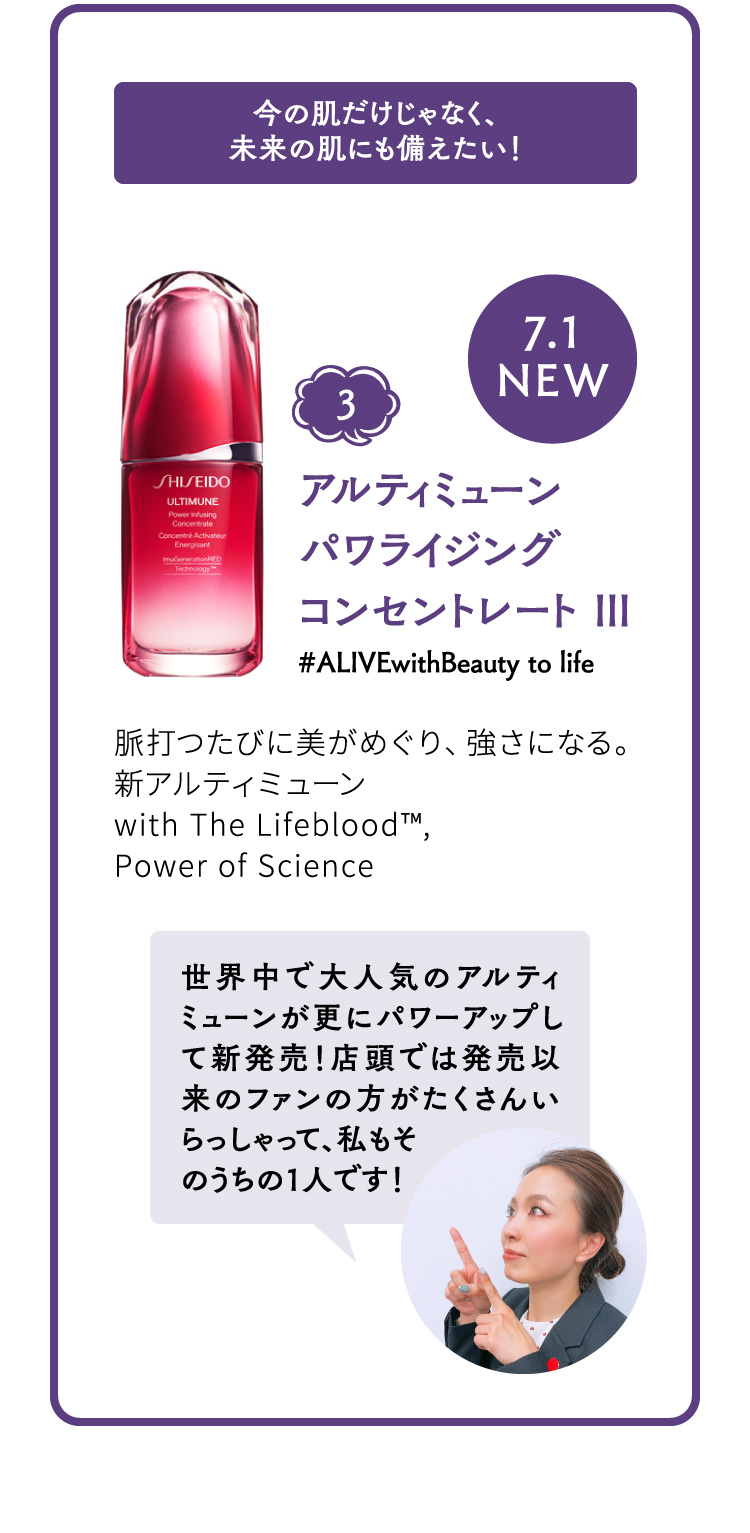 今の肌だけじゃなく、未来の肌にも備えたい！ 7.1NEW 3 アルティミューン パワライジングコンセントレート Ⅲ #ALIVEwithBeauty to life 世界中で大人気のアルティミューンが更にパワーアップして新発売！店頭では発売以来のファンの方がたくさんいらっしゃって、私もそのうちの1人です！