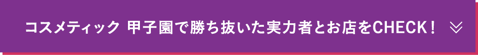 コスメティック甲子園で勝ち抜いた実力者とお店をCHECK！